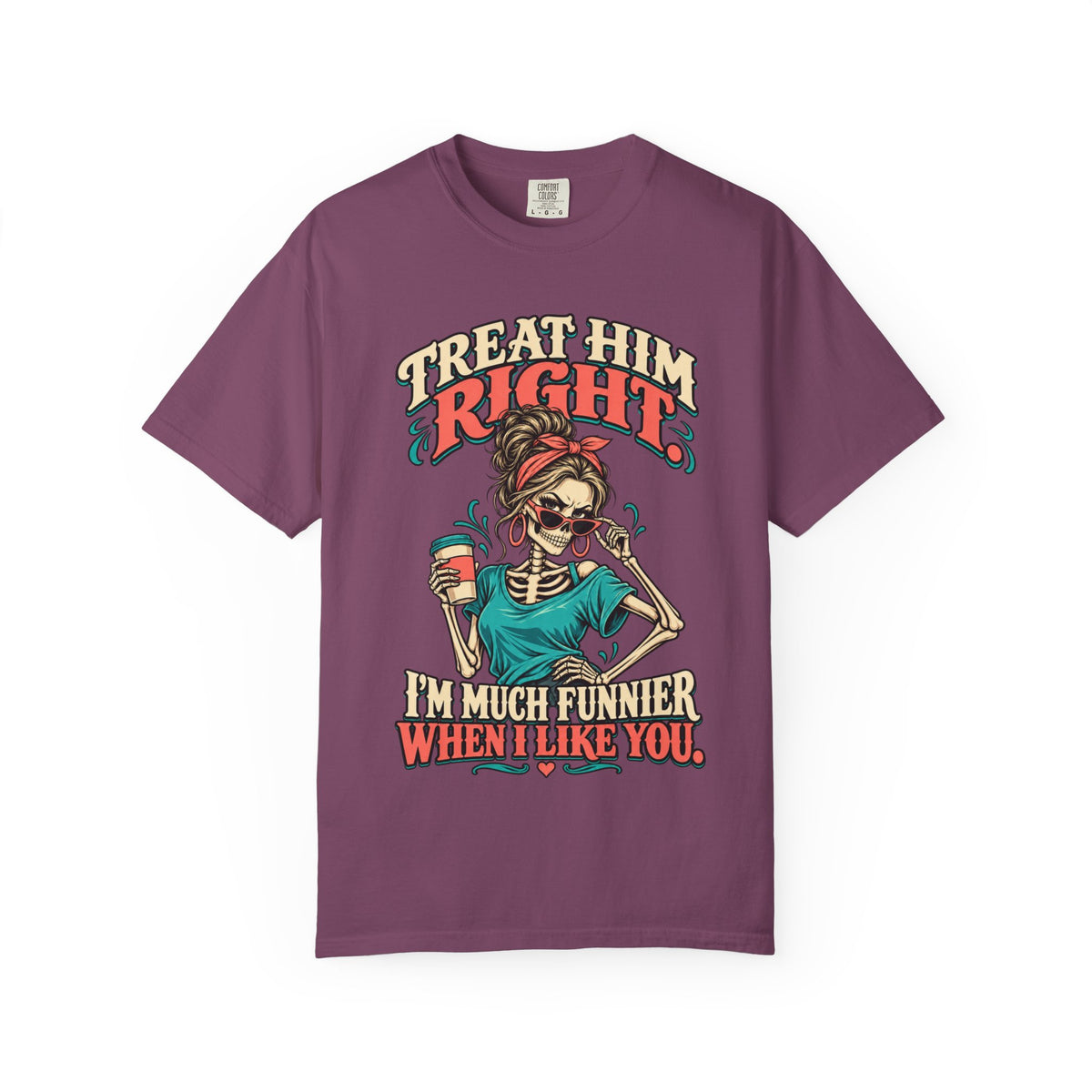 Funny Skeleton Graphic Tee - Treat Him Right I'm Much Funnier When I Like You Shirt